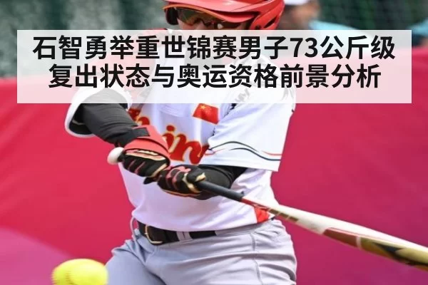 石智勇举重世锦赛男子73公斤级复出状态与奥运资格前景分析